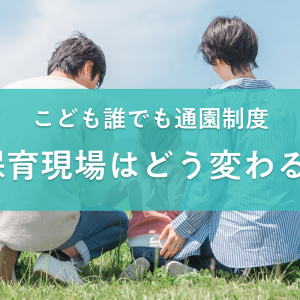 「こども誰でも通園制度」で保育現場はどう変わる?モデル園に聞く業務の変化や課題