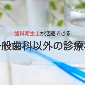 歯科衛生士が活躍できる一般歯科以外の診療科